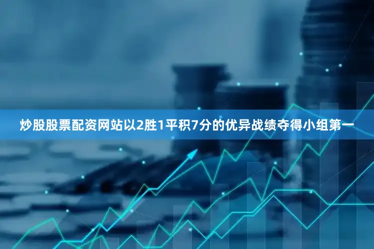 炒股股票配资网站以2胜1平积7分的优异战绩夺得小组第一