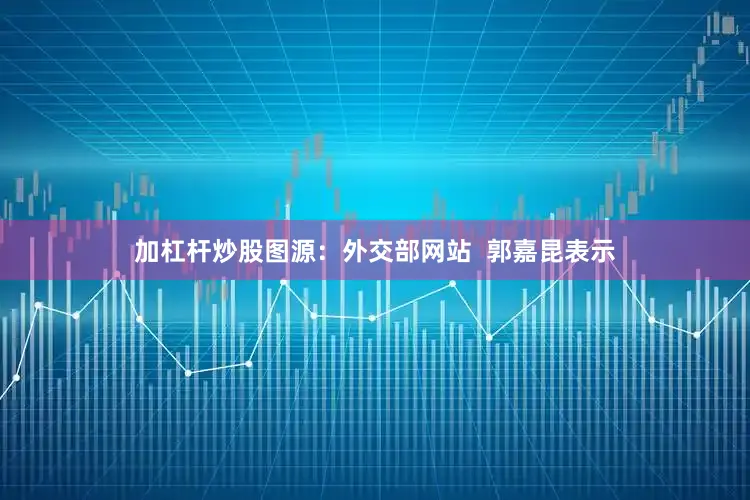 加杠杆炒股图源：外交部网站  郭嘉昆表示