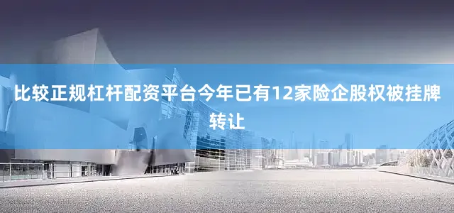 比较正规杠杆配资平台今年已有12家险企股权被挂牌转让