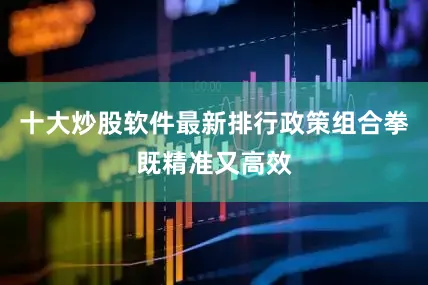 十大炒股软件最新排行政策组合拳既精准又高效