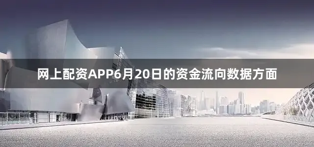 网上配资APP6月20日的资金流向数据方面