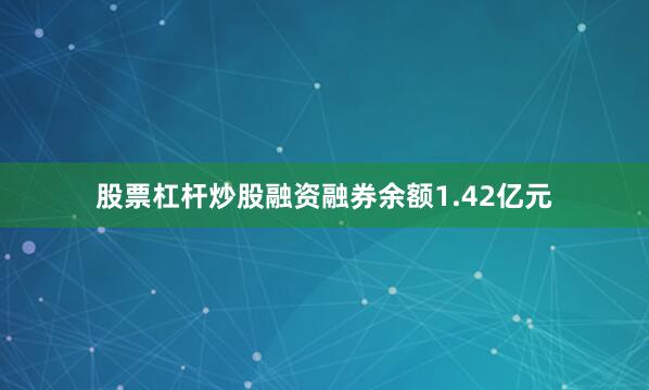 股票杠杆炒股融资融券余额1.42亿元