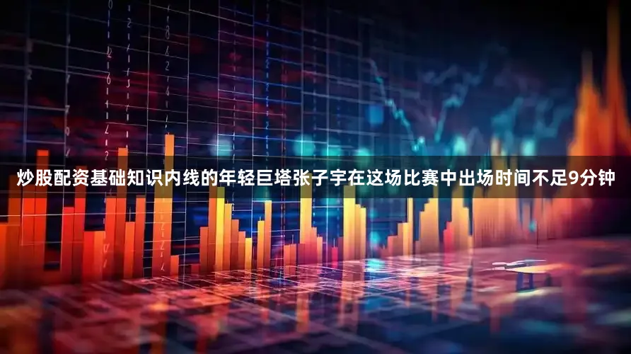 炒股配资基础知识内线的年轻巨塔张子宇在这场比赛中出场时间不足9分钟