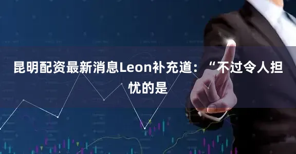 昆明配资最新消息　　Leon补充道：“不过令人担忧的是