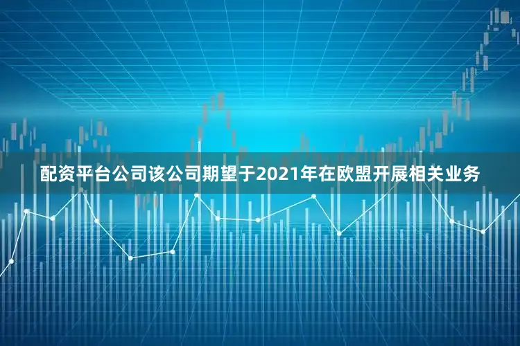 配资平台公司该公司期望于2021年在欧盟开展相关业务