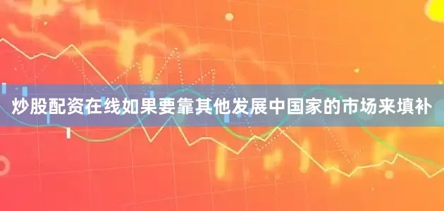 炒股配资在线如果要靠其他发展中国家的市场来填补