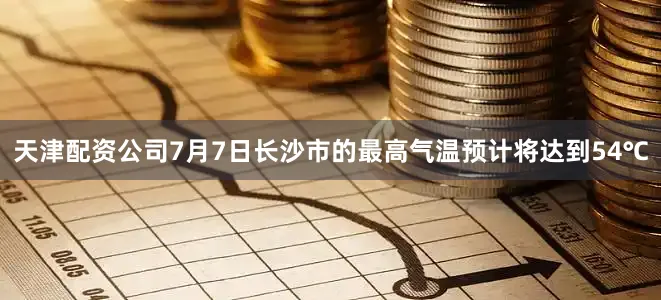 天津配资公司7月7日长沙市的最高气温预计将达到54℃