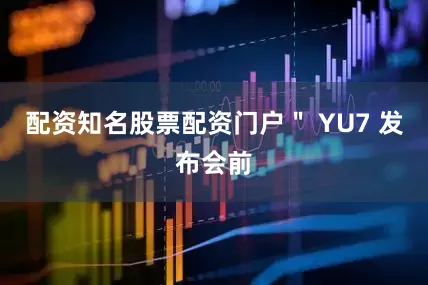 配资知名股票配资门户＂ YU7 发布会前