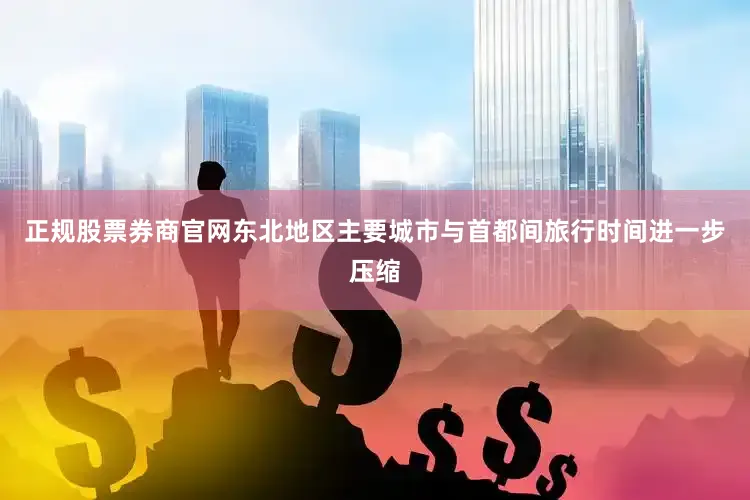 正规股票券商官网东北地区主要城市与首都间旅行时间进一步压缩