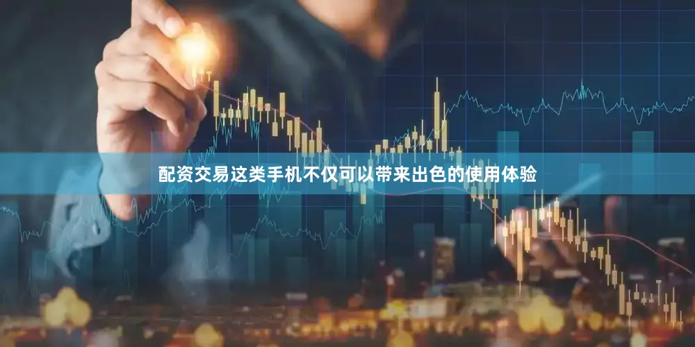 配资交易这类手机不仅可以带来出色的使用体验