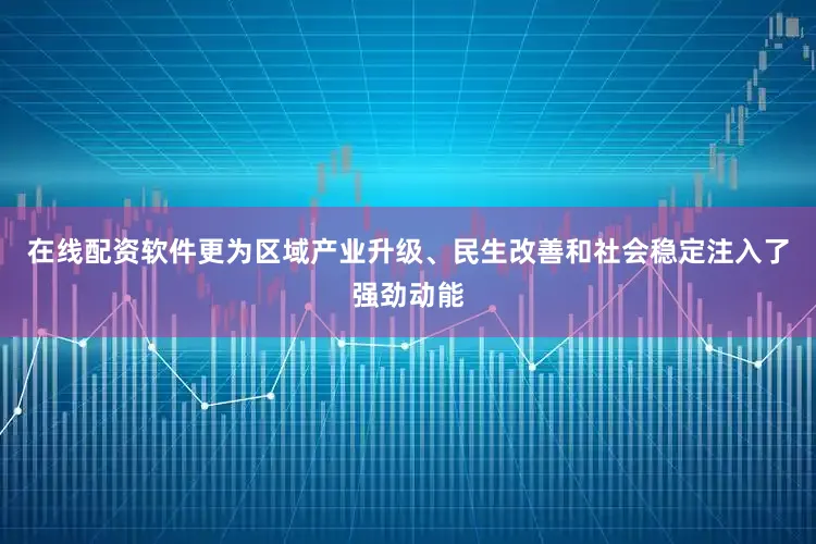 在线配资软件更为区域产业升级、民生改善和社会稳定注入了强劲动能