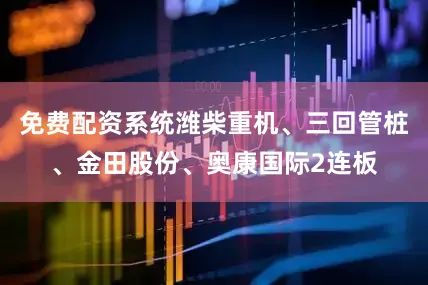 免费配资系统潍柴重机、三回管桩、金田股份、奥康国际2连板
