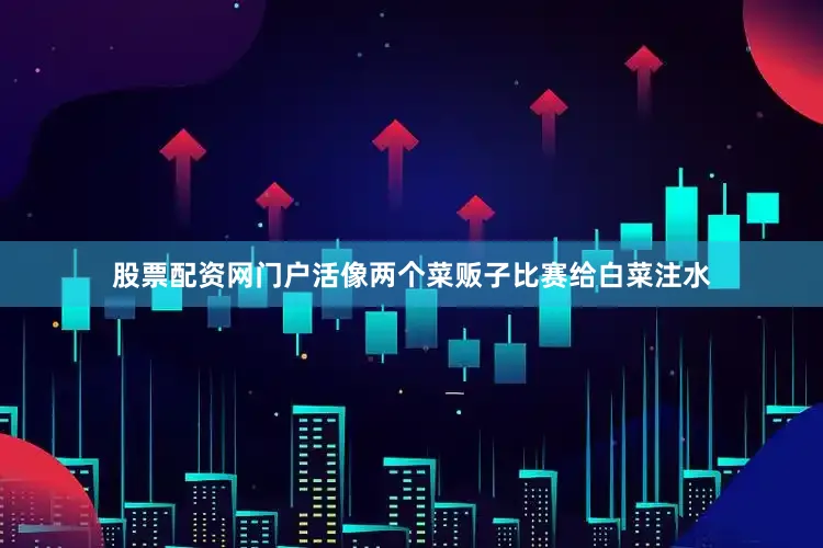 股票配资网门户活像两个菜贩子比赛给白菜注水