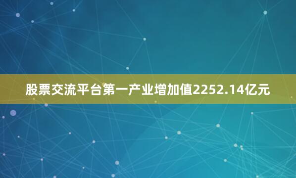股票交流平台第一产业增加值2252.14亿元