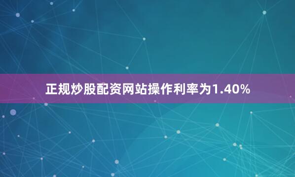 正规炒股配资网站操作利率为1.40%