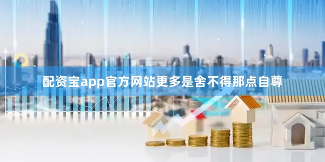 配资宝app官方网站更多是舍不得那点自尊
