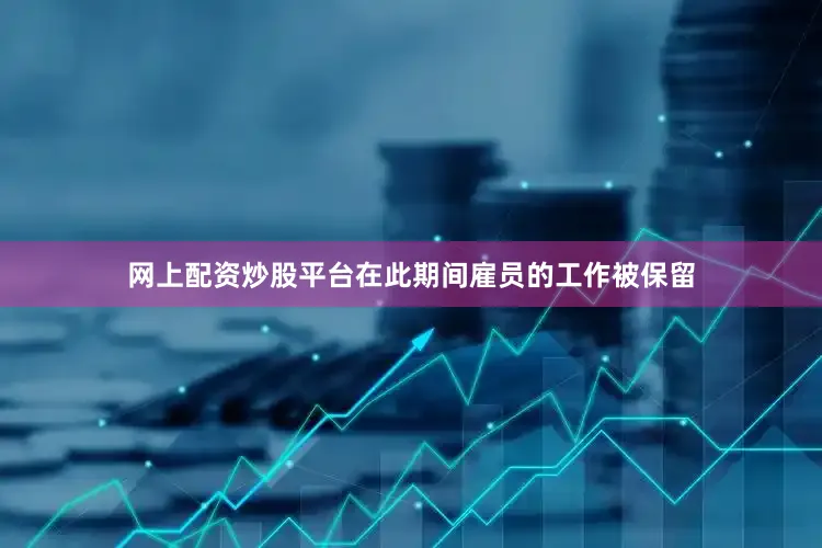网上配资炒股平台在此期间雇员的工作被保留
