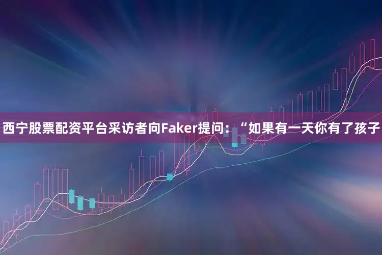 西宁股票配资平台采访者向Faker提问：“如果有一天你有了孩子