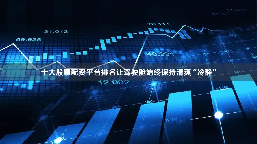 十大股票配资平台排名让驾驶舱始终保持清爽“冷静”