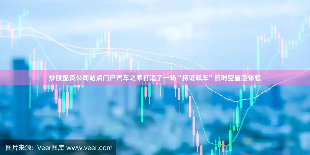 炒股配资公司站点门户汽车之家打造了一场“持证飙车”的时空冒险体验