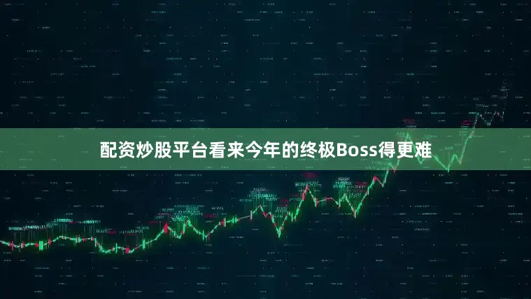 配资炒股平台看来今年的终极Boss得更难