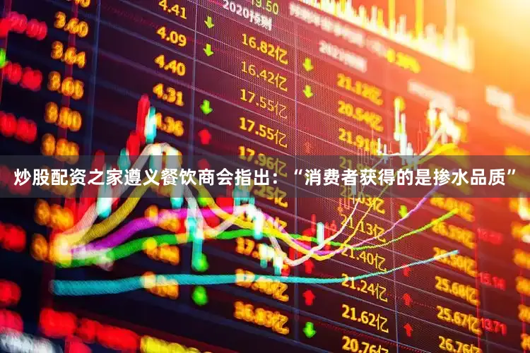 炒股配资之家遵义餐饮商会指出：“消费者获得的是掺水品质”