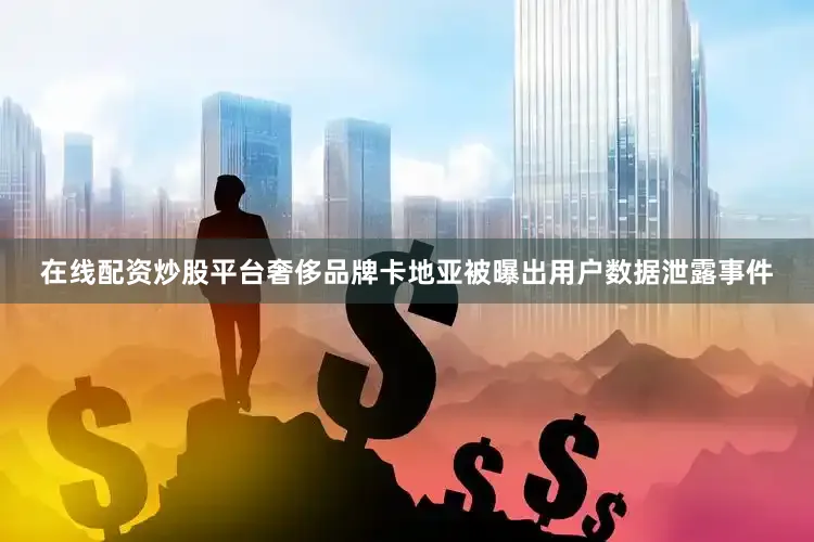 在线配资炒股平台奢侈品牌卡地亚被曝出用户数据泄露事件