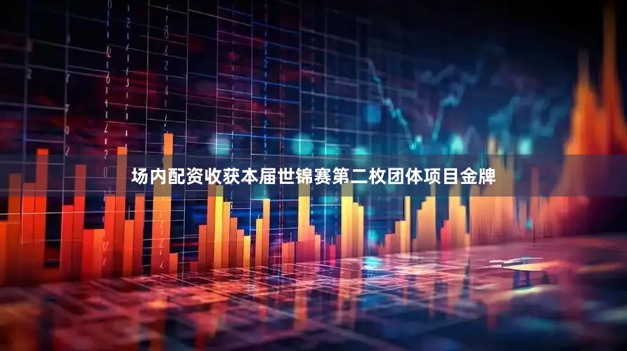 场内配资收获本届世锦赛第二枚团体项目金牌