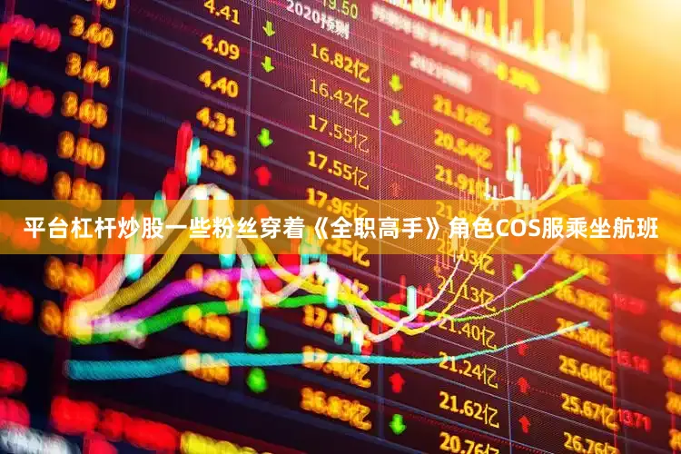 平台杠杆炒股一些粉丝穿着《全职高手》角色COS服乘坐航班