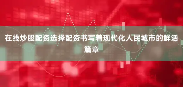 在线炒股配资选择配资书写着现代化人民城市的鲜活篇章