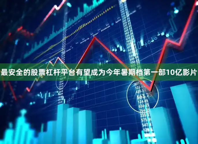 最安全的股票杠杆平台有望成为今年暑期档第一部10亿影片