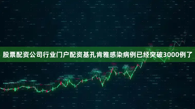 股票配资公司行业门户配资基孔肯雅感染病例已经突破3000例了