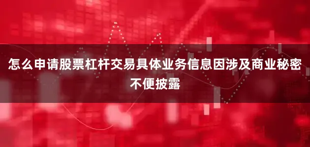 怎么申请股票杠杆交易具体业务信息因涉及商业秘密不便披露