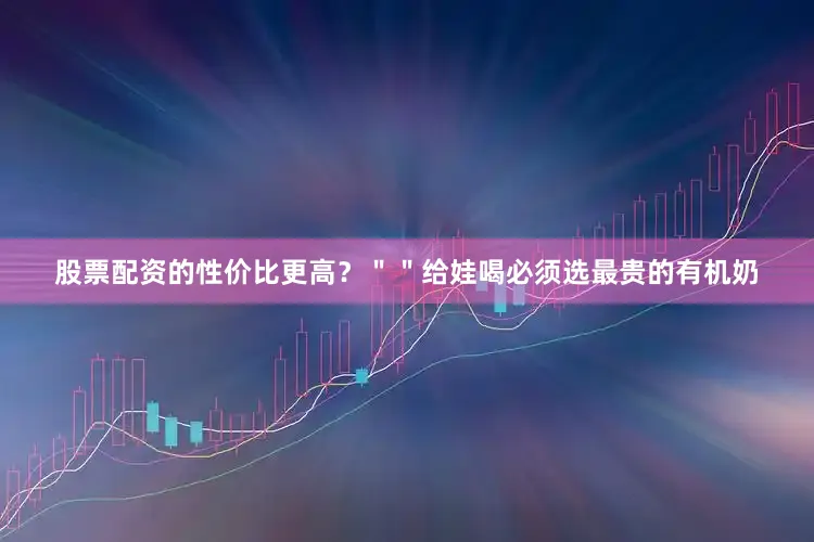 股票配资的性价比更高？＂＂给娃喝必须选最贵的有机奶