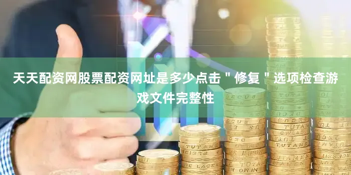 天天配资网股票配资网址是多少点击＂修复＂选项检查游戏文件完整性