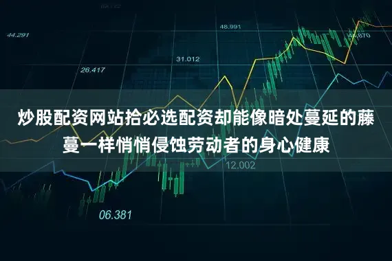 炒股配资网站拾必选配资却能像暗处蔓延的藤蔓一样悄悄侵蚀劳动者的身心健康