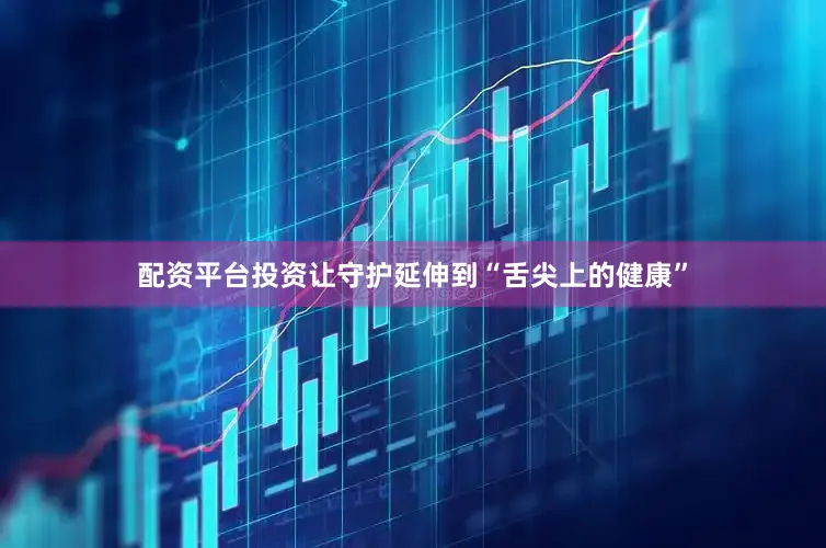 配资平台投资让守护延伸到“舌尖上的健康”