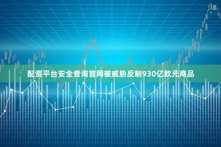 配资平台安全查询官网被威胁反制930亿欧元商品