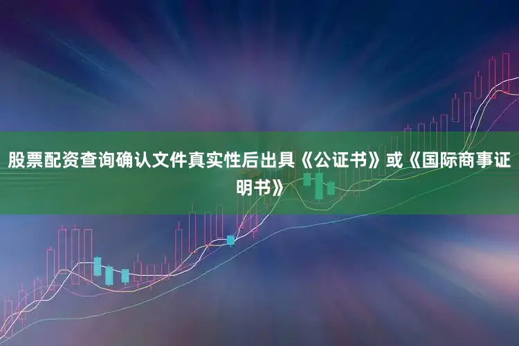 股票配资查询确认文件真实性后出具《公证书》或《国际商事证明书》