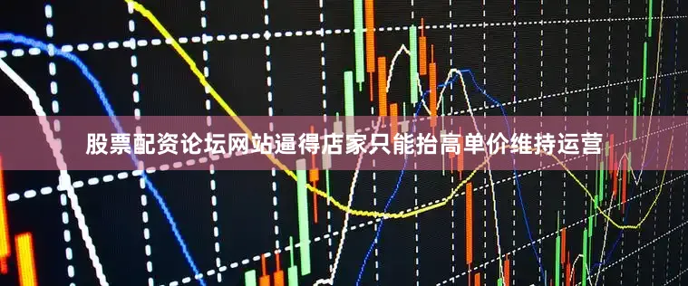 股票配资论坛网站逼得店家只能抬高单价维持运营