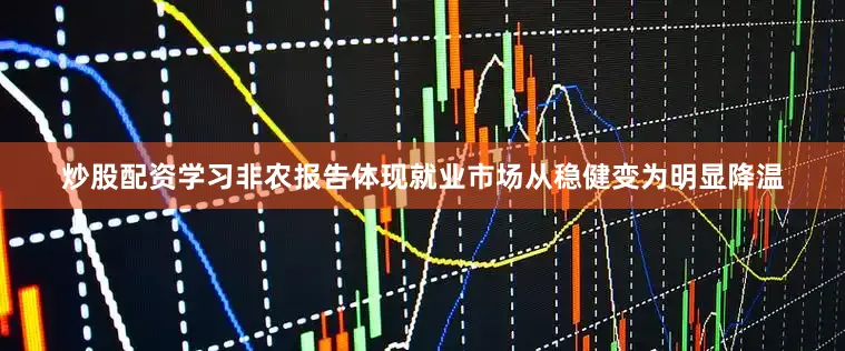 炒股配资学习非农报告体现就业市场从稳健变为明显降温