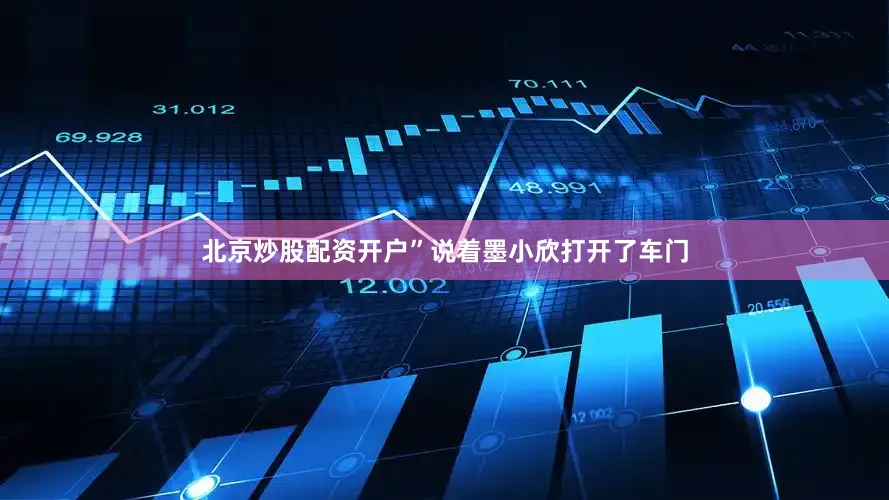 北京炒股配资开户”说着墨小欣打开了车门