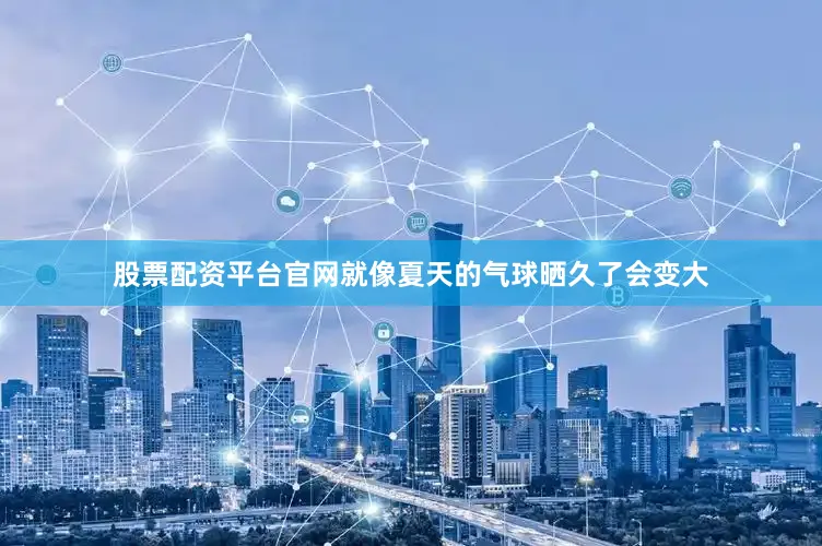 股票配资平台官网就像夏天的气球晒久了会变大