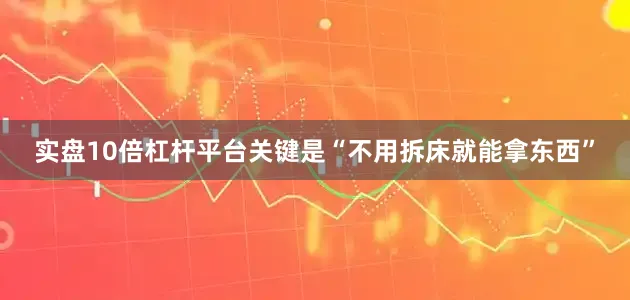 实盘10倍杠杆平台关键是“不用拆床就能拿东西”