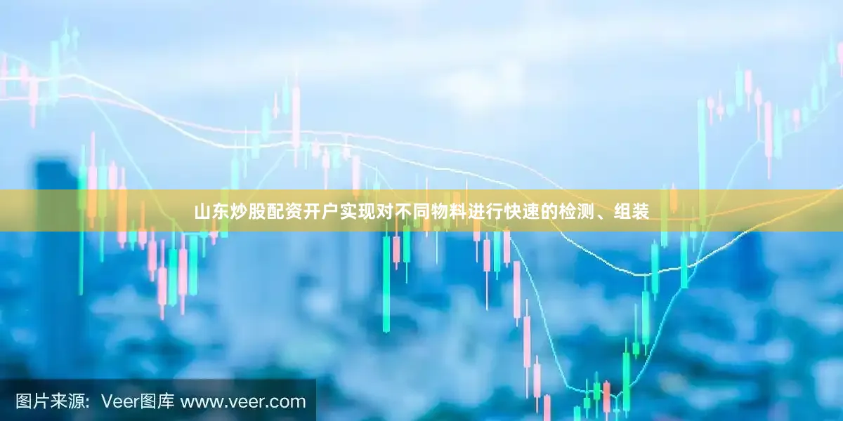 山东炒股配资开户实现对不同物料进行快速的检测、组装