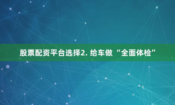 股票配资平台选择2. 给车做 “全面体检”