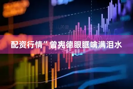 配资行情”曾宪德眼眶噙满泪水