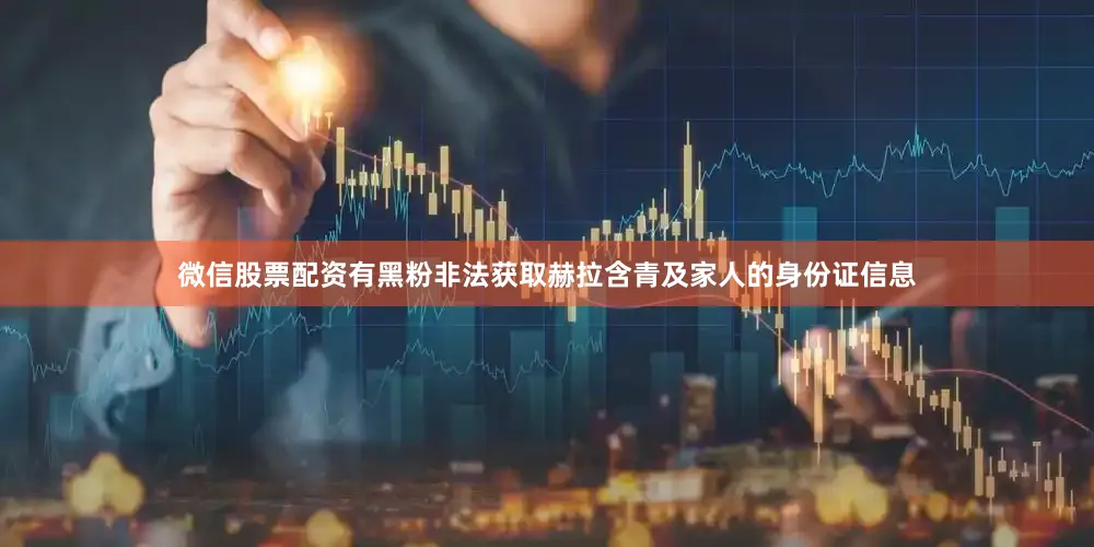微信股票配资有黑粉非法获取赫拉含青及家人的身份证信息