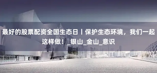 最好的股票配资全国生态日丨保护生态环境，我们一起这样做！_银山_金山_意识