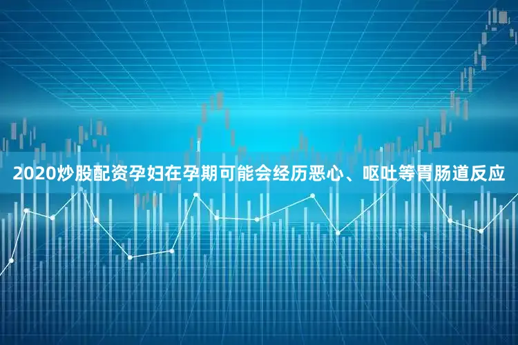 2020炒股配资孕妇在孕期可能会经历恶心、呕吐等胃肠道反应